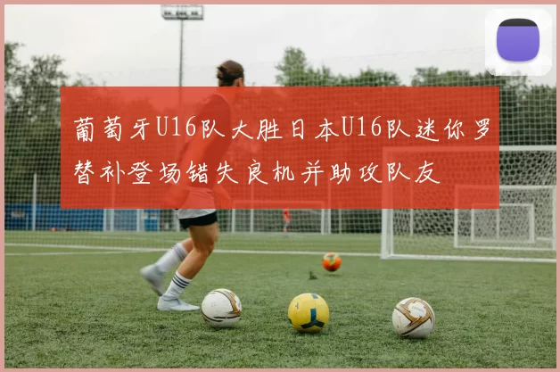 葡萄牙U16队大胜日本U16队迷你罗替补登场错失良机并助攻队友