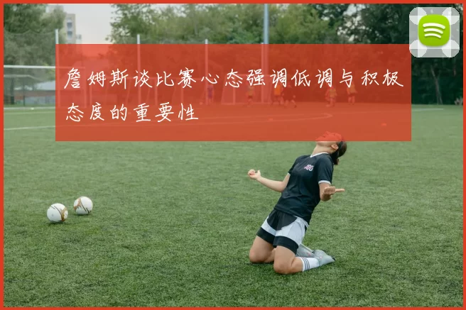 詹姆斯谈比赛心态强调低调与积极态度的重要性