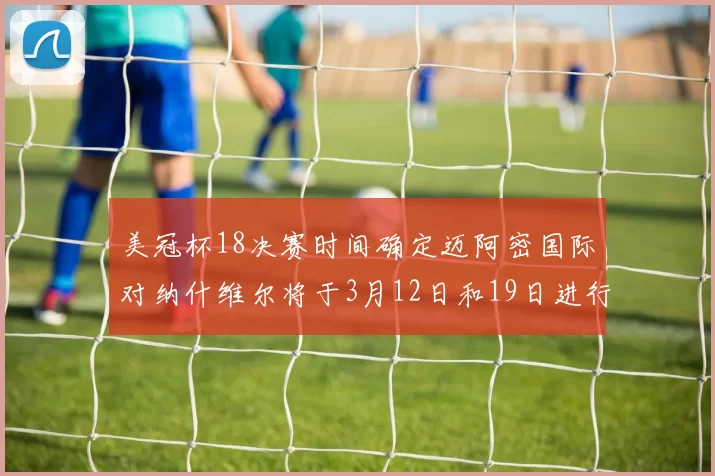 美冠杯18决赛时间确定迈阿密国际对纳什维尔将于3月12日和19日进行较量