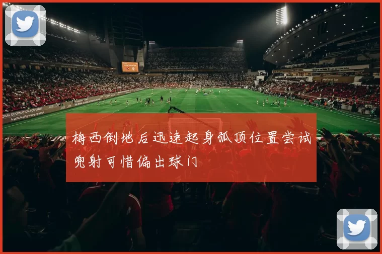 梅西倒地后迅速起身弧顶位置尝试兜射可惜偏出球门