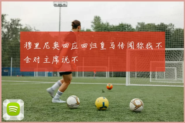 穆里尼奥回应回归皇马传闻称我不会对主席说不