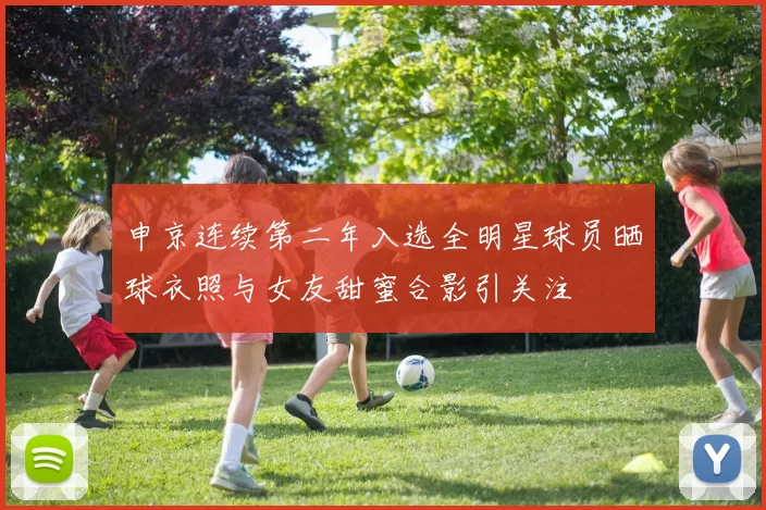 申京连续第二年入选全明星球员晒球衣照与女友甜蜜合影引关注