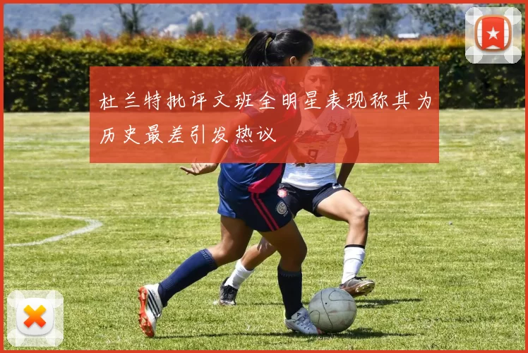 杜兰特批评文班全明星表现称其为历史最差引发热议