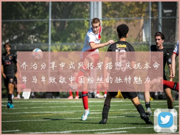 乔治分享中式风格穿搭照庆祝本命年马年致敬中国粉丝的独特魅力