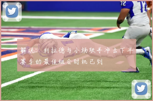 解说：利拉德与小杨联手冲击下半赛季的最佳组合时机已到