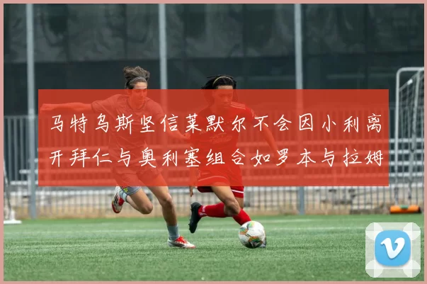 马特乌斯坚信莱默尔不会因小利离开拜仁与奥利塞组合如罗本与拉姆