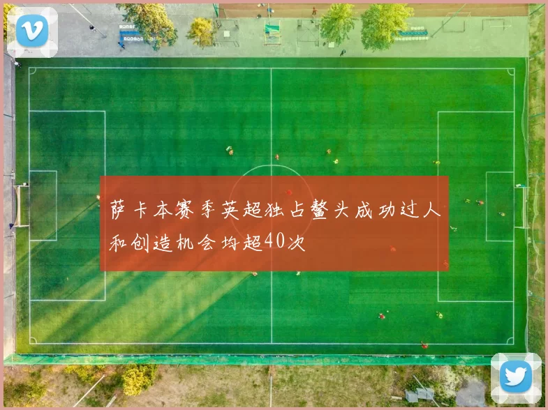萨卡本赛季英超独占鳌头成功过人和创造机会均超40次