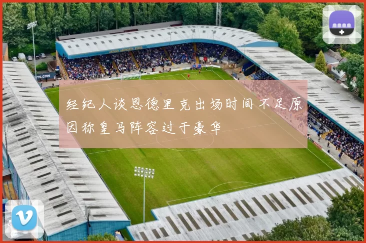 经纪人谈恩德里克出场时间不足原因称皇马阵容过于豪华