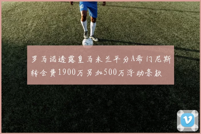 罗马诺透露皇马米兰平分A希门尼斯转会费1900万另加500万浮动条款