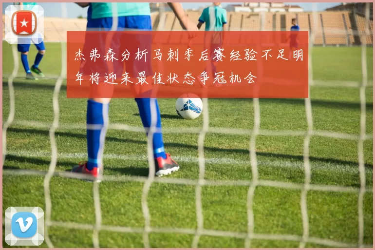 杰弗森分析马刺季后赛经验不足明年将迎来最佳状态争冠机会