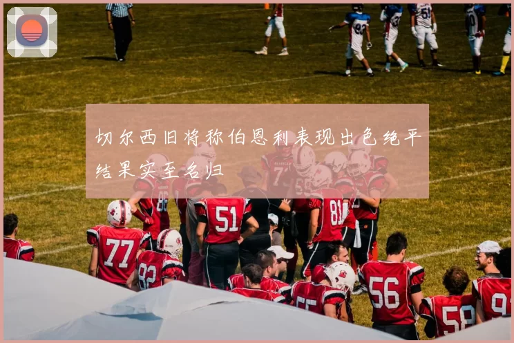 切尔西旧将称伯恩利表现出色绝平结果实至名归